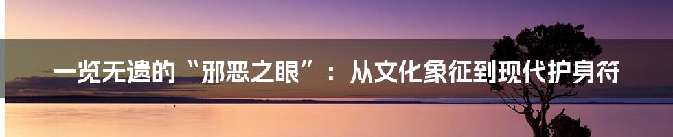 一览无遗的“邪恶之眼”:从文化象征到现代护身符