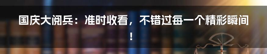 国庆大阅兵：准时收看，不错过每一个精彩瞬间！