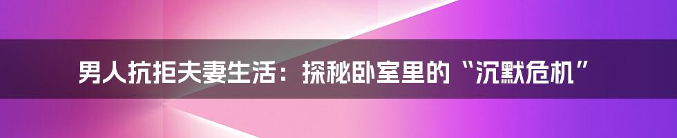 男人抗拒夫妻生活:探秘卧室里的“沉默危机”