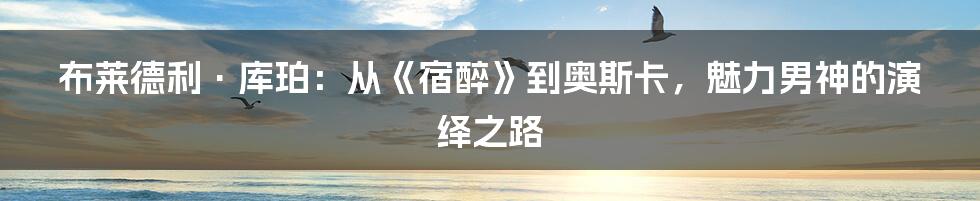 布莱德利·库珀:从《宿醉》到奥斯卡,魅力男神的演绎之路
