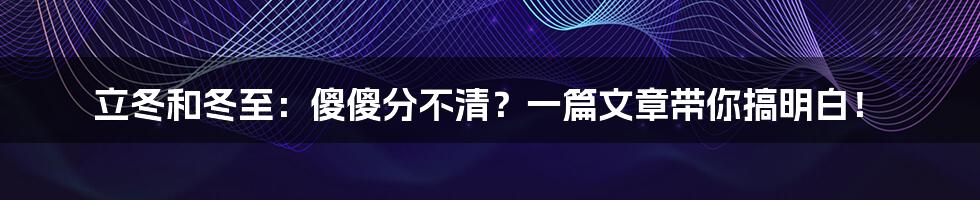 立冬和冬至:傻傻分不清?一篇文章带你搞明白!