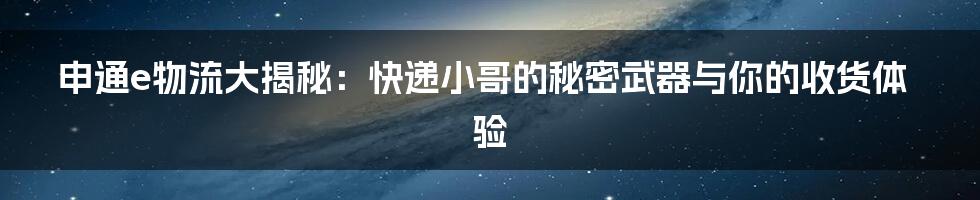 申通e物流大揭秘：快递小哥的秘密武器与你的收货体验