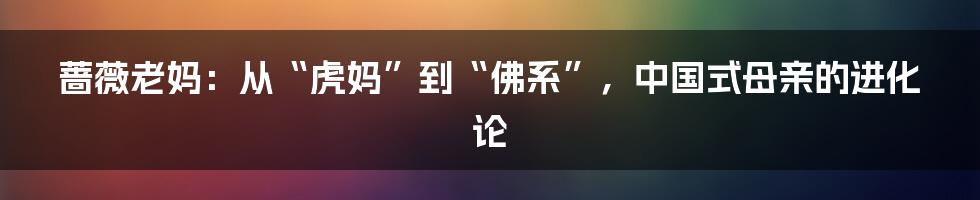 蔷薇老妈:从“虎妈”到“佛系”,中国式母亲的进化论
