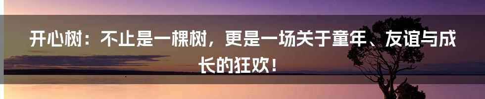 开心树:不止是一棵树,更是一场关于童年、友谊与成长的狂欢!