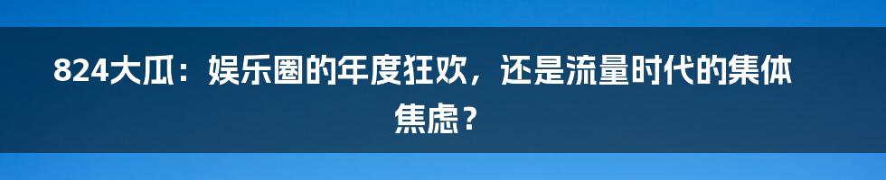 824大瓜:娱乐圈的年度狂欢,还是流量时代的集体焦虑?
