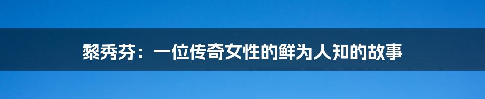 黎秀芬:一位传奇女性的鲜为人知的故事