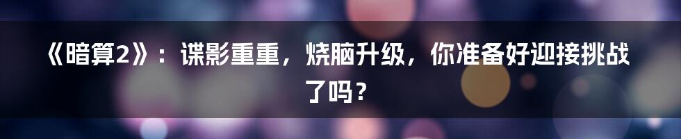 《暗算2》：谍影重重，烧脑升级，你准备好迎接挑战了吗？