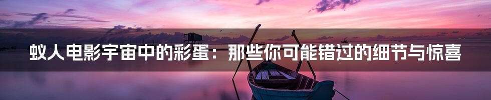蚁人电影宇宙中的彩蛋：那些你可能错过的细节与惊喜