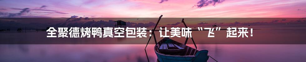 全聚德烤鸭真空包装:让美味“飞”起来!