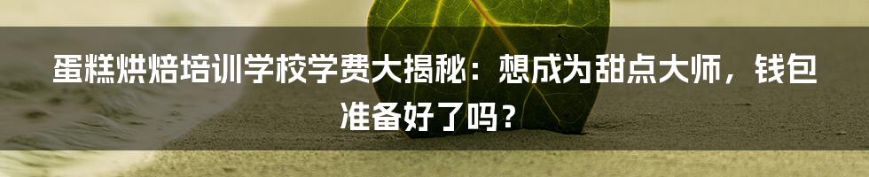 蛋糕烘焙培训学校学费大揭秘：想成为甜点大师，钱包准备好了吗？