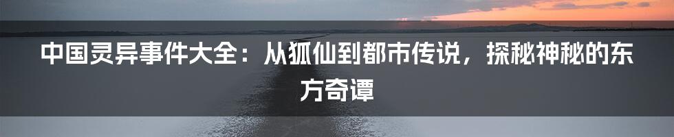 中国灵异事件大全：从狐仙到都市传说，探秘神秘的东方奇谭