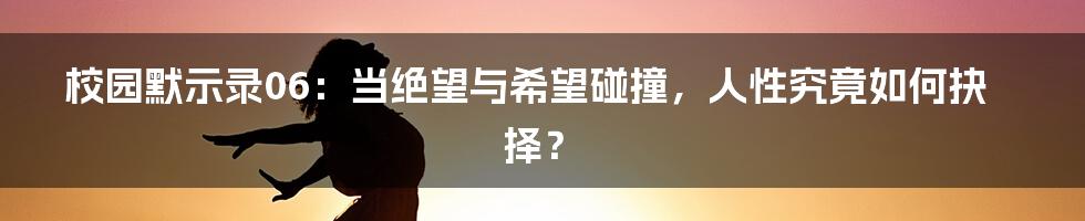 校园默示录06:当绝望与希望碰撞,人性究竟如何抉择?
