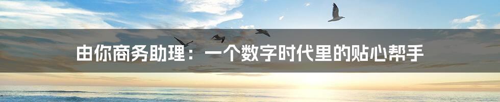 由你商务助理：一个数字时代里的贴心帮手