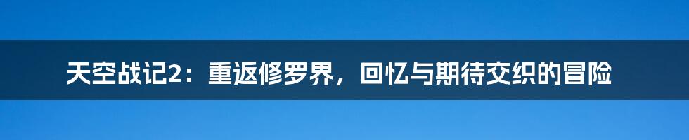 天空战记2：重返修罗界，回忆与期待交织的冒险