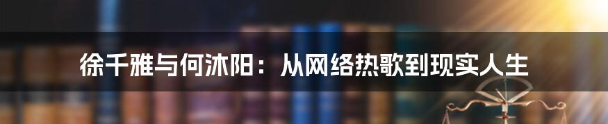 徐千雅与何沐阳:从网络热歌到现实人生
