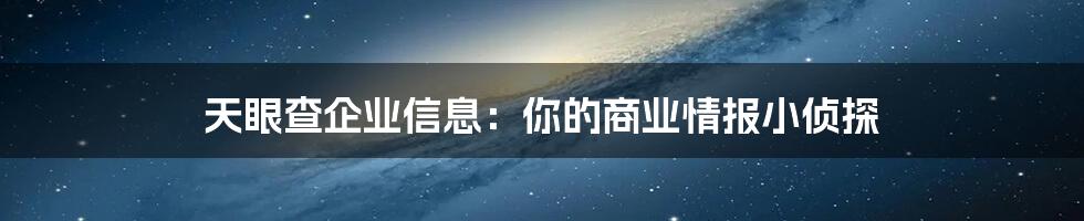 天眼查企业信息：你的商业情报小侦探