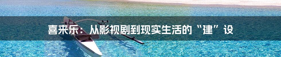 喜来乐：从影视剧到现实生活的“建”设