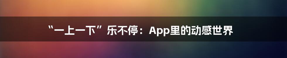 “一上一下”乐不停：App里的动感世界
