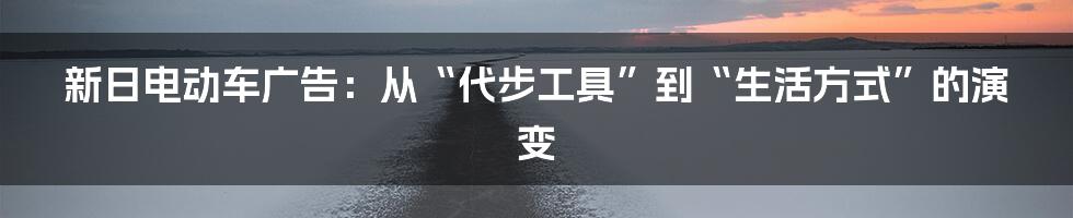 新日电动车广告:从“代步工具”到“生活方式”的演变