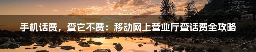 手机话费,查它不费:移动网上营业厅查话费全攻略