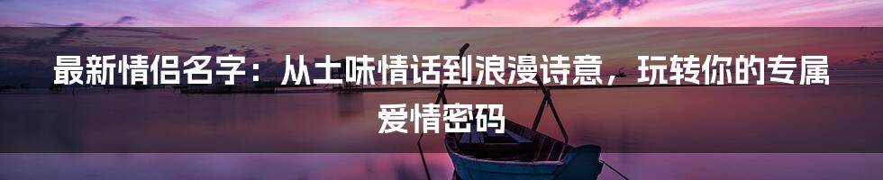 最新情侣名字：从土味情话到浪漫诗意，玩转你的专属爱情密码
