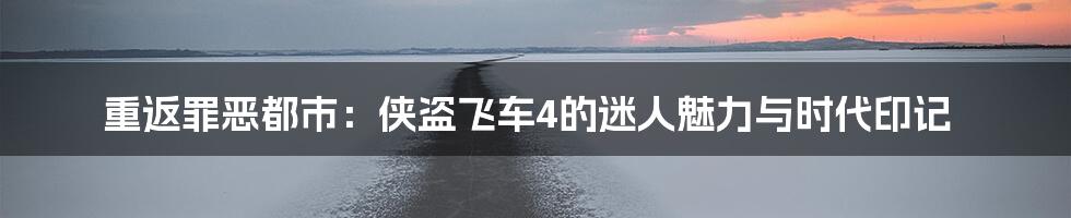 重返罪恶都市：侠盗飞车4的迷人魅力与时代印记