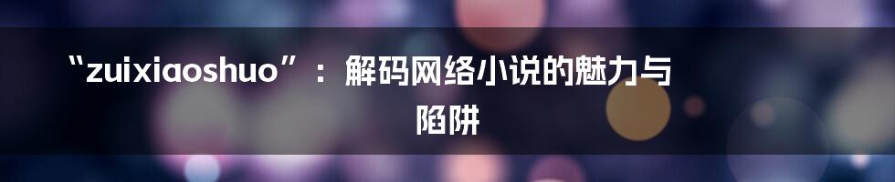 “zuixiaoshuo”:解码网络小说的魅力与陷阱