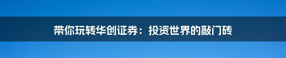 带你玩转华创证券：投资世界的敲门砖