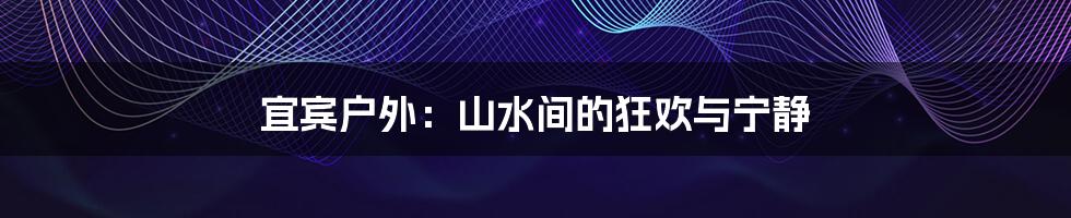 宜宾户外:山水间的狂欢与宁静