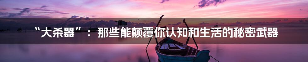 “大杀器”：那些能颠覆你认知和生活的秘密武器