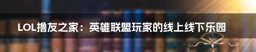 LOL撸友之家:英雄联盟玩家的线上线下乐园
