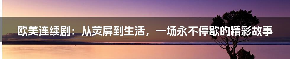 欧美连续剧：从荧屏到生活，一场永不停歇的精彩故事