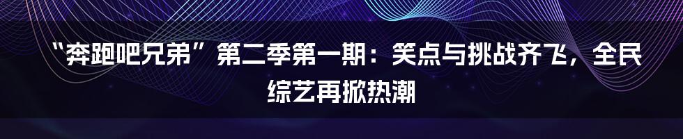 “奔跑吧兄弟”第二季第一期：笑点与挑战齐飞，全民综艺再掀热潮