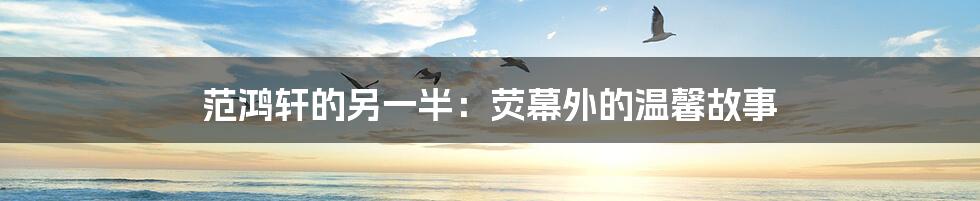 范鸿轩的另一半:荧幕外的温馨故事