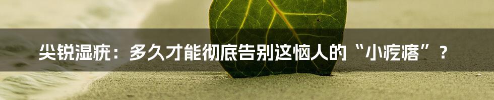 尖锐湿疣:多久才能彻底告别这恼人的“小疙瘩”?