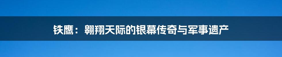 铁鹰：翱翔天际的银幕传奇与军事遗产