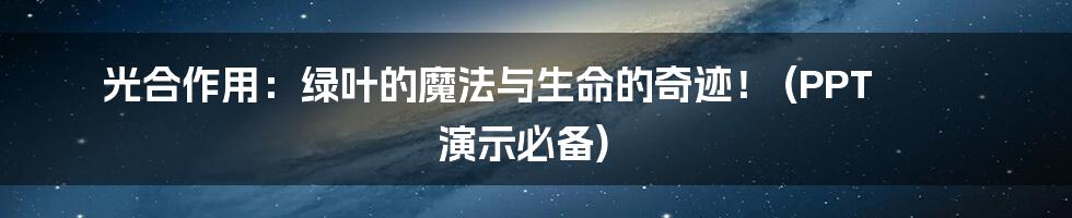 光合作用:绿叶的魔法与生命的奇迹! (PPT 演示必备)