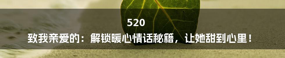 520 致我亲爱的:解锁暖心情话秘籍,让她甜到心里!