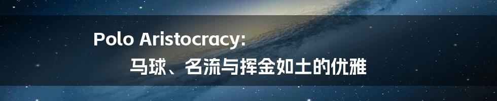 Polo Aristocracy: 马球、名流与挥金如土的优雅