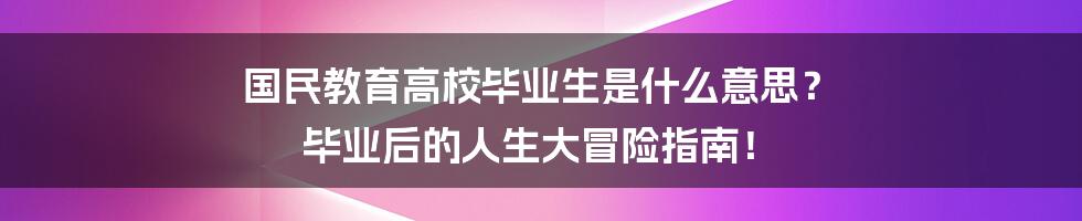 国民教育高校毕业生是什么意思? 毕业后的人生大冒险指南!