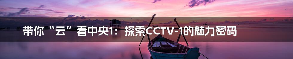带你“云”看中央1:探索CCTV-1的魅力密码