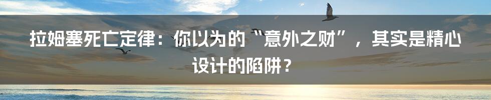 拉姆塞死亡定律:你以为的“意外之财”,其实是精心设计的陷阱?