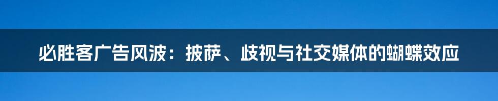 必胜客广告风波:披萨、歧视与社交媒体的蝴蝶效应