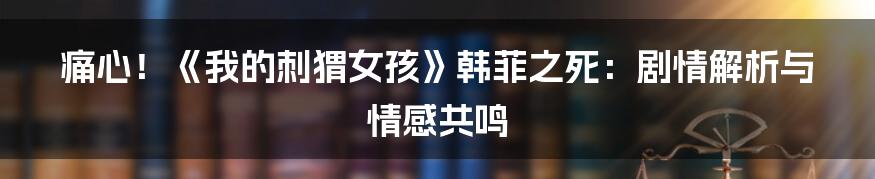 痛心！《我的刺猬女孩》韩菲之死：剧情解析与情感共鸣
