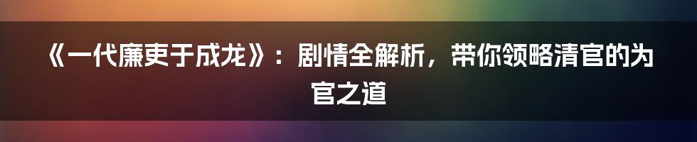 《一代廉吏于成龙》：剧情全解析，带你领略清官的为官之道
