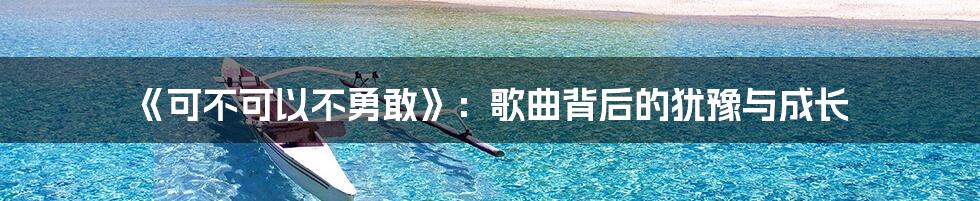 《可不可以不勇敢》:歌曲背后的犹豫与成长