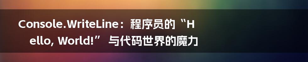 Console.WriteLine:程序员的“Hello, World!” 与代码世界的魔力