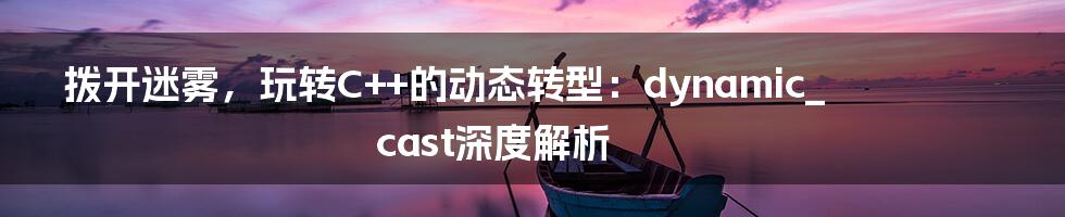拨开迷雾,玩转C++的动态转型:dynamic_cast深度解析