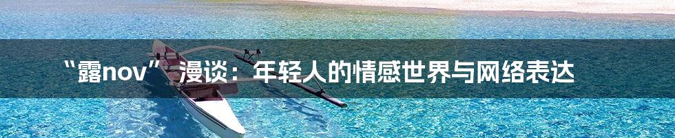 “露nov” 漫谈：年轻人的情感世界与网络表达