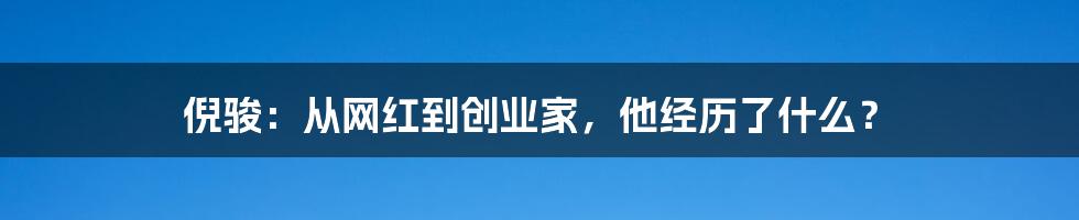 倪骏：从网红到创业家，他经历了什么？